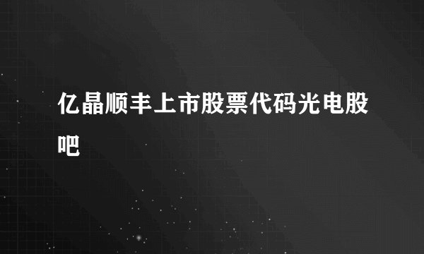 亿晶顺丰上市股票代码光电股吧