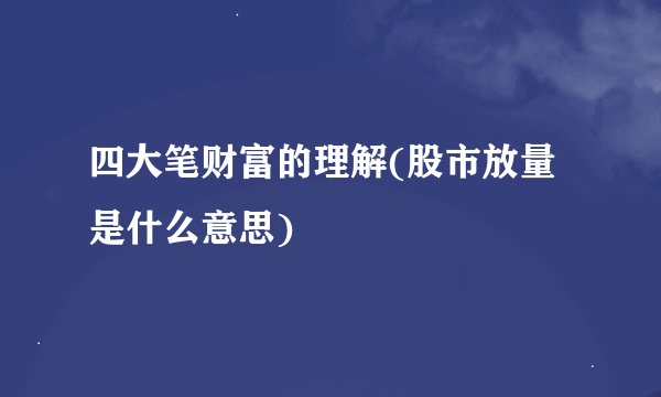 四大笔财富的理解(股市放量是什么意思)