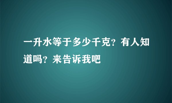 一升水等于多少千克？有人知道吗？来告诉我吧