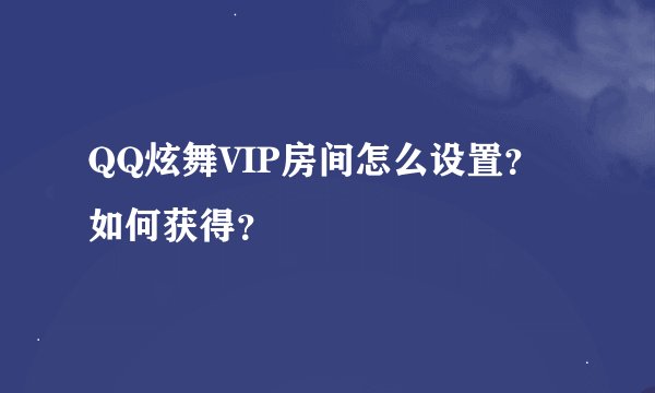 QQ炫舞VIP房间怎么设置?如何获得?