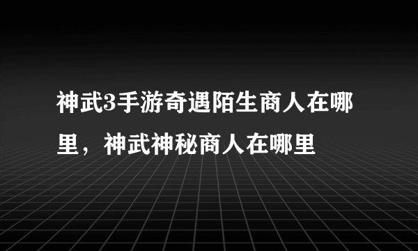 神武3手游奇遇陌生商人在哪里，神武神秘商人在哪里