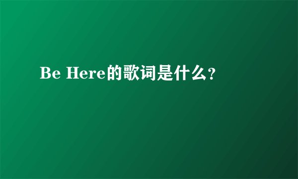 Be Here的歌词是什么？