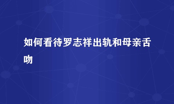 如何看待罗志祥出轨和母亲舌吻