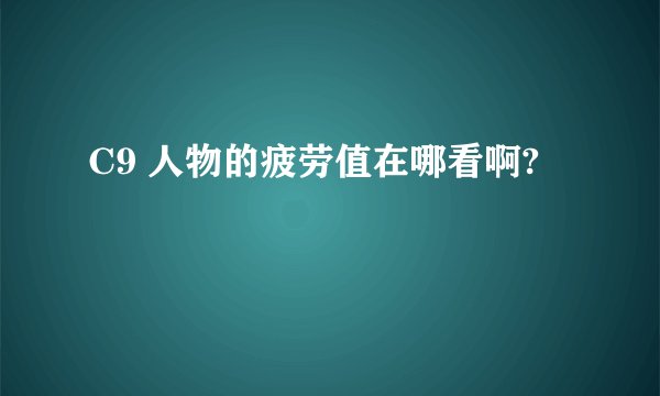 C9 人物的疲劳值在哪看啊?