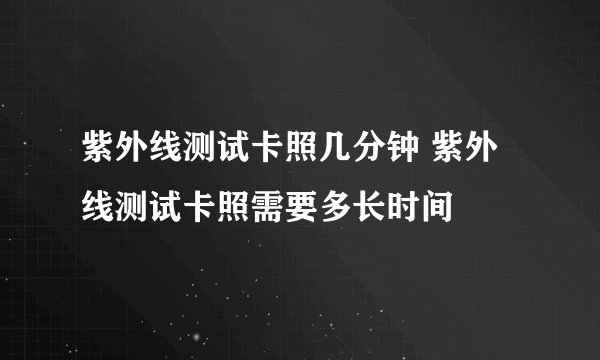 紫外线测试卡照几分钟 紫外线测试卡照需要多长时间