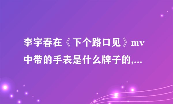 李宇春在《下个路口见》mv中带的手表是什么牌子的,答得具体点