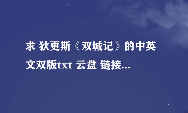 求 狄更斯《双城记》的中英文双版txt 云盘 链接都可以 真的好想要 在线等