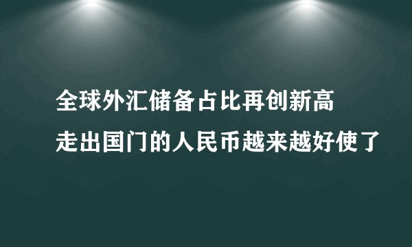 全球外汇储备占比再创新高 走出国门的人民币越来越好使了