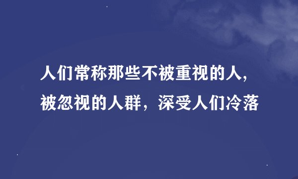 人们常称那些不被重视的人,被忽视的人群，深受人们冷落