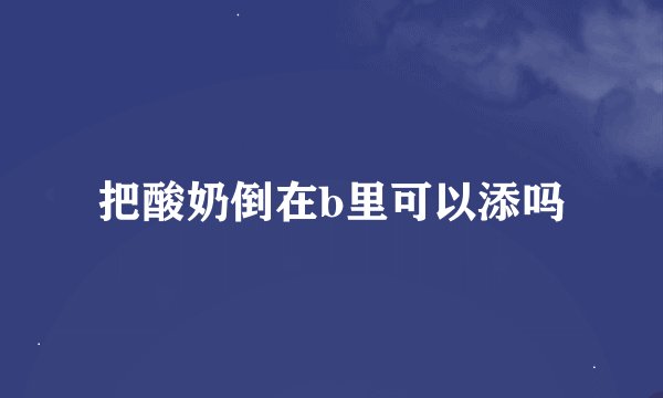 把酸奶倒在b里可以添吗