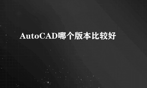 AutoCAD哪个版本比较好