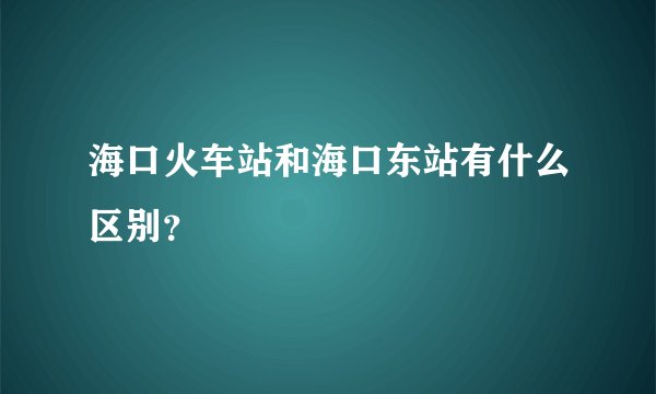 海口火车站和海口东站有什么区别？