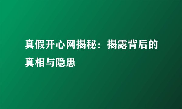 真假开心网揭秘：揭露背后的真相与隐患