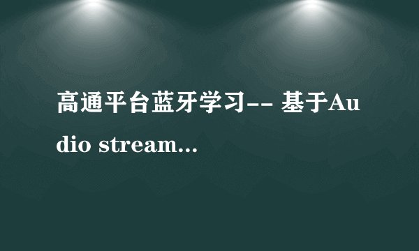 高通平台蓝牙学习-- 基于Audio streaming for hearing aid (ASHA)讲解