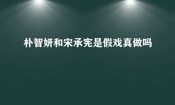 朴智妍和宋承宪是假戏真做吗