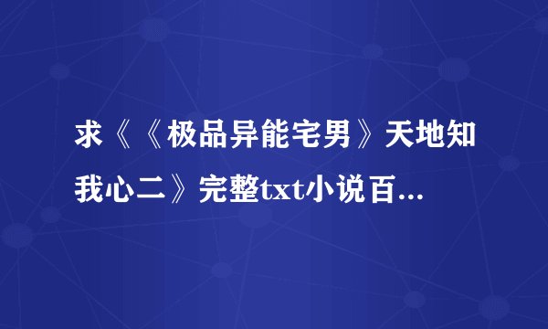 求《《极品异能宅男》天地知我心二》完整txt小说百度网盘下载链接