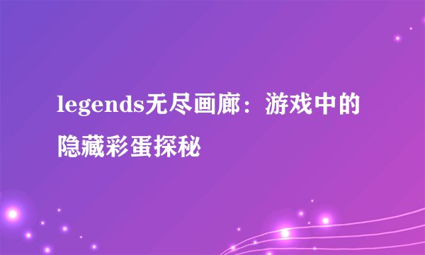 legends无尽画廊：游戏中的隐藏彩蛋探秘