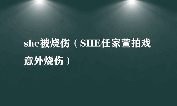 she被烧伤（SHE任家萱拍戏意外烧伤）