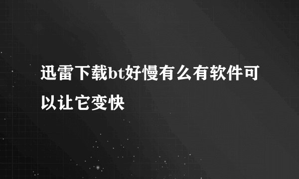 迅雷下载bt好慢有么有软件可以让它变快