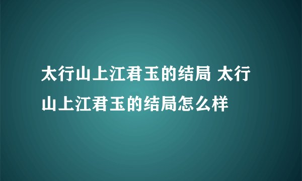 太行山上江君玉的结局 太行山上江君玉的结局怎么样