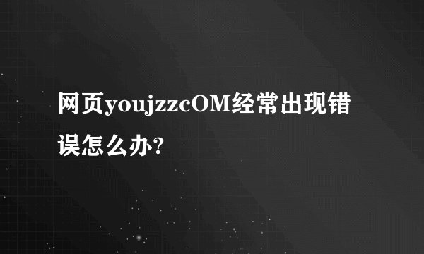 网页youjzzcOM经常出现错误怎么办?