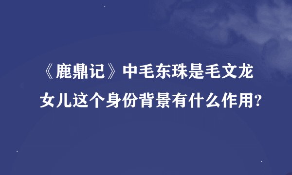 《鹿鼎记》中毛东珠是毛文龙女儿这个身份背景有什么作用?