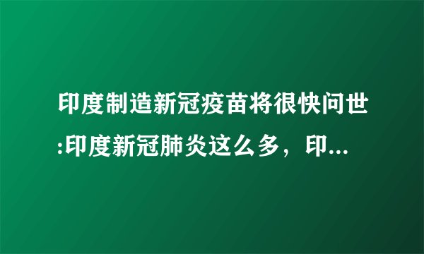 印度制造新冠疫苗将很快问世:印度新冠肺炎这么多，印度制造的产品会不会携带病毒？