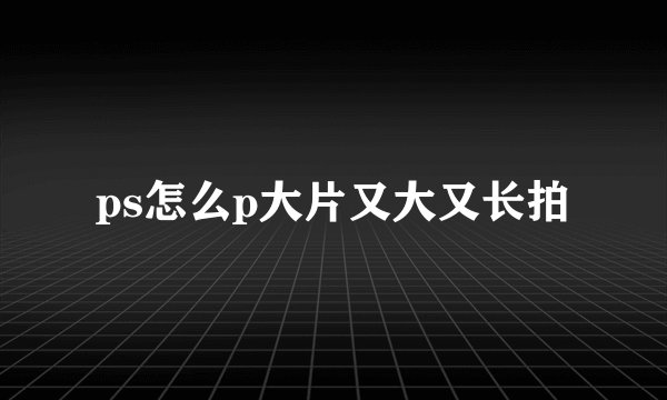 ps怎么p大片又大又长拍