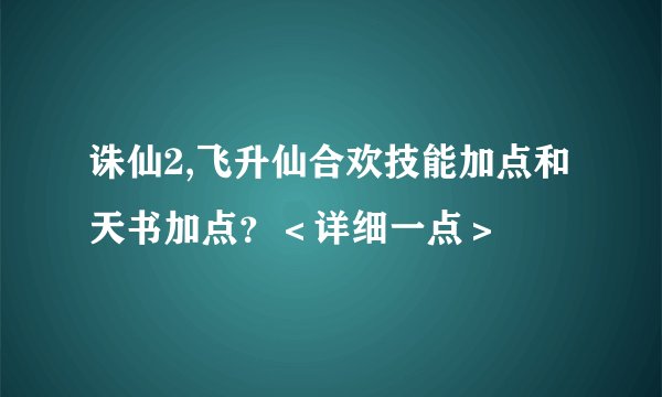 诛仙2,飞升仙合欢技能加点和天书加点？＜详细一点＞