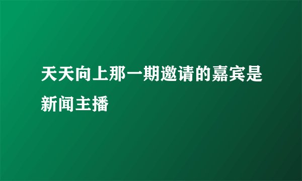 天天向上那一期邀请的嘉宾是新闻主播