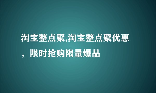 淘宝整点聚,淘宝整点聚优惠，限时抢购限量爆品