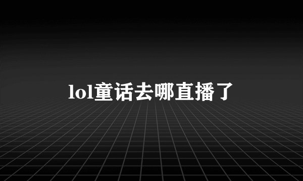 lol童话去哪直播了