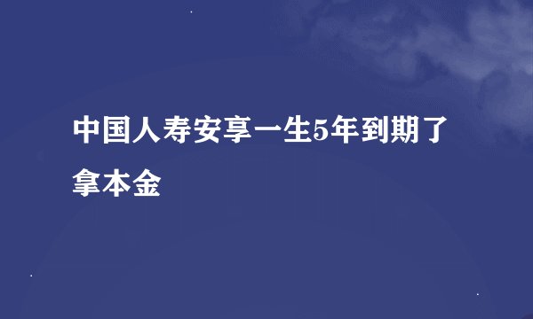 中国人寿安享一生5年到期了拿本金