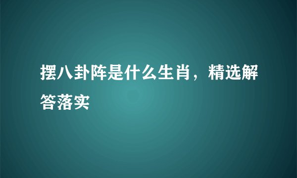 摆八卦阵是什么生肖，精选解答落实