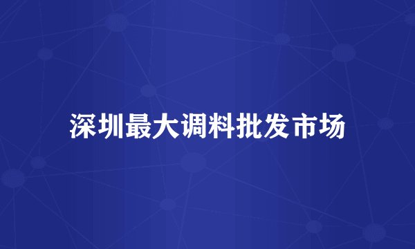 深圳最大调料批发市场