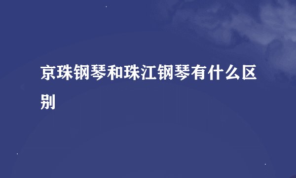 京珠钢琴和珠江钢琴有什么区别
