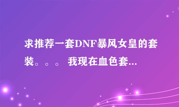 求推荐一套DNF暴风女皇的套装。。。 我现在血色套(期限) 武器是75级史诗臂铠