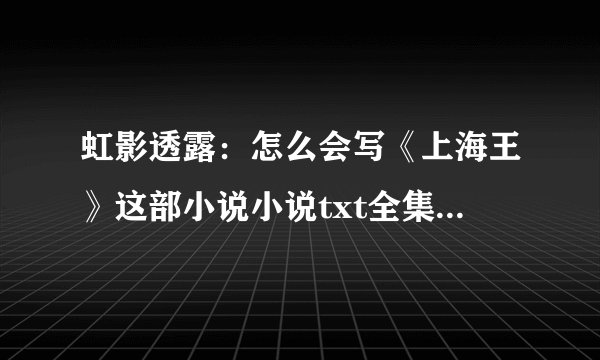 虹影透露：怎么会写《上海王》这部小说小说txt全集免费下载
