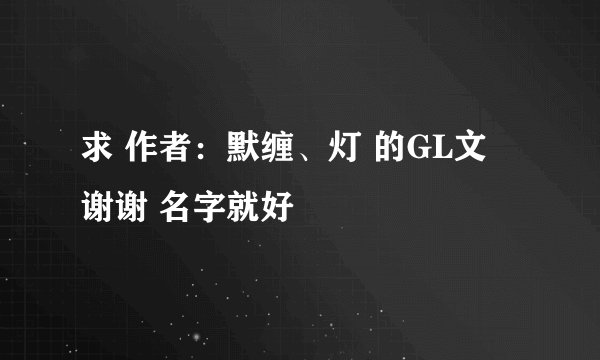 求 作者：默缠、灯 的GL文 谢谢 名字就好