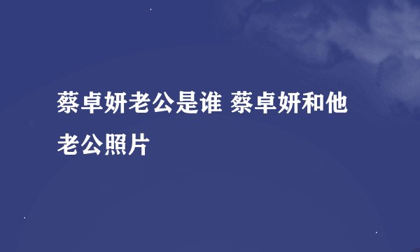 蔡卓妍老公是谁 蔡卓妍和他老公照片