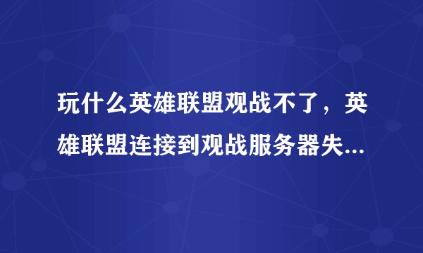 玩什么英雄联盟观战不了，英雄联盟连接到观战服务器失败是什么原因