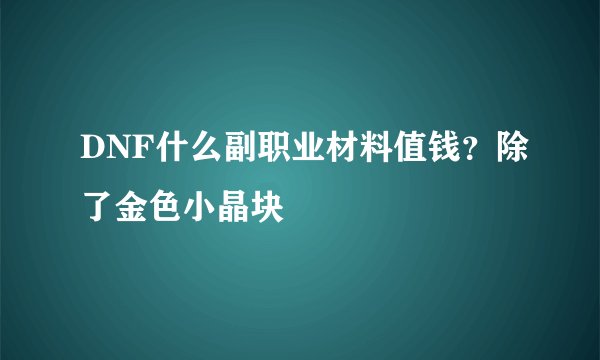 DNF什么副职业材料值钱？除了金色小晶块