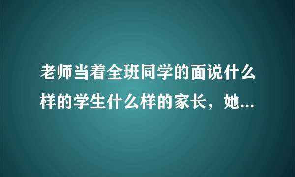老师当着全班同学的面说什么样的学生什么样的家长，她是不是做的不对