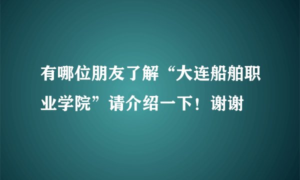 有哪位朋友了解“大连船舶职业学院”请介绍一下！谢谢