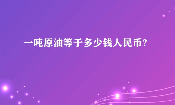 一吨原油等于多少钱人民币?