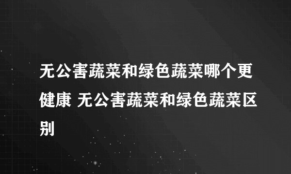 无公害蔬菜和绿色蔬菜哪个更健康 无公害蔬菜和绿色蔬菜区别