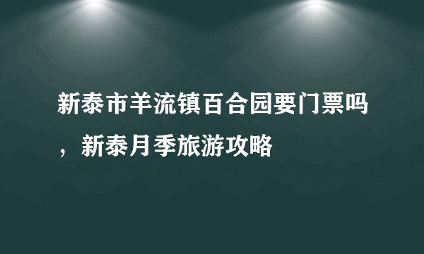 新泰市羊流镇百合园要门票吗，新泰月季旅游攻略