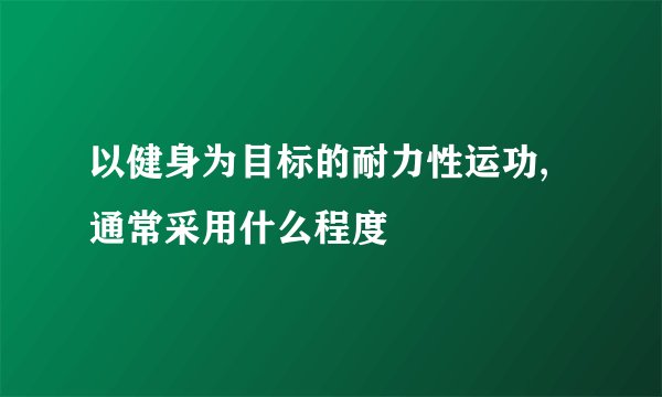 以健身为目标的耐力性运功,通常采用什么程度