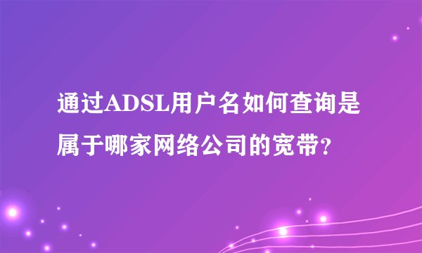 通过ADSL用户名如何查询是属于哪家网络公司的宽带?