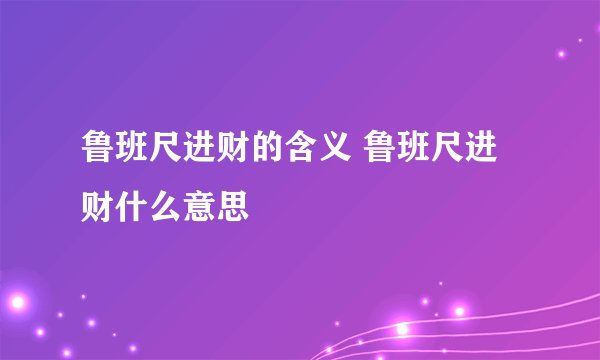 鲁班尺进财的含义 鲁班尺进财什么意思